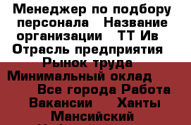 Менеджер по подбору персонала › Название организации ­ ТТ-Ив › Отрасль предприятия ­ Рынок труда › Минимальный оклад ­ 20 000 - Все города Работа » Вакансии   . Ханты-Мансийский,Нефтеюганск г.